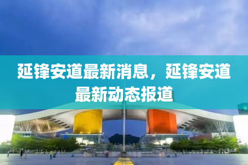延鋒安道最新消息，延鋒安道最新動(dòng)態(tài)報(bào)道